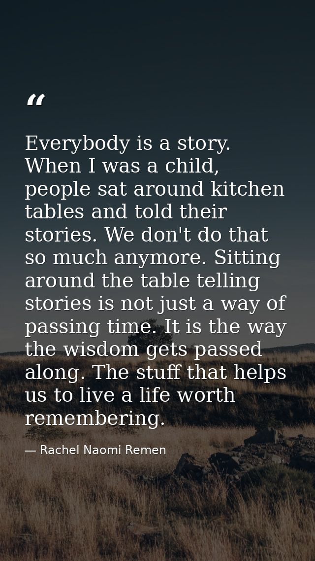 Everybody is a story. When I was a child, people sat around kitchen tables and told their stories. We don't do that so m — Rachel Naomi Remen