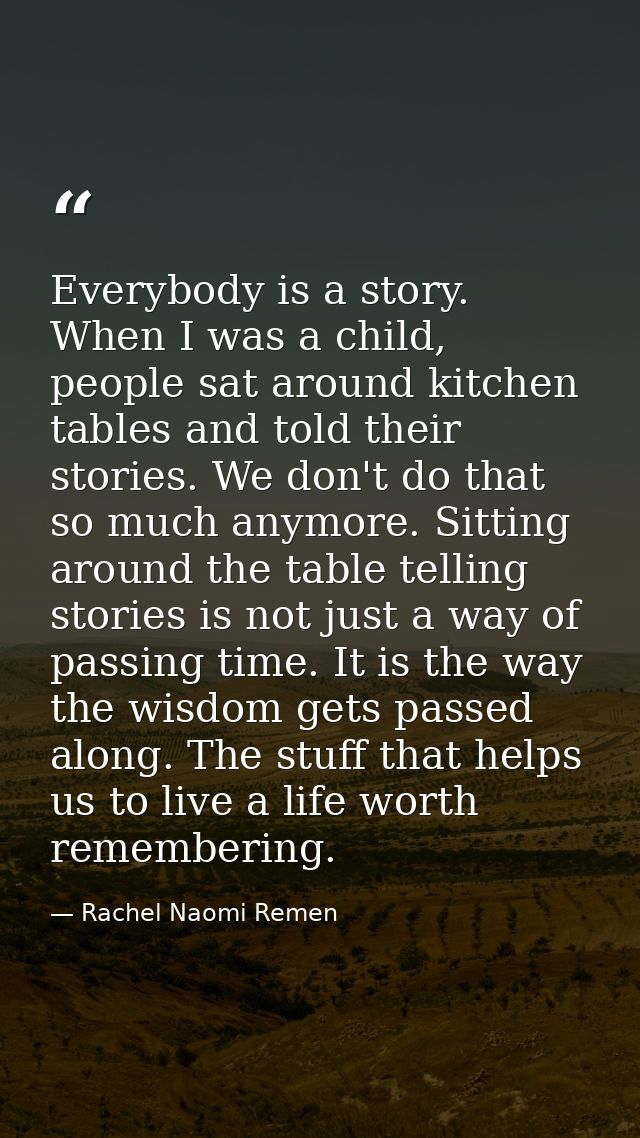 Everybody is a story. When I was a child, people sat around kitchen tables and told their stories. We don't do that so m — Rachel Naomi Remen