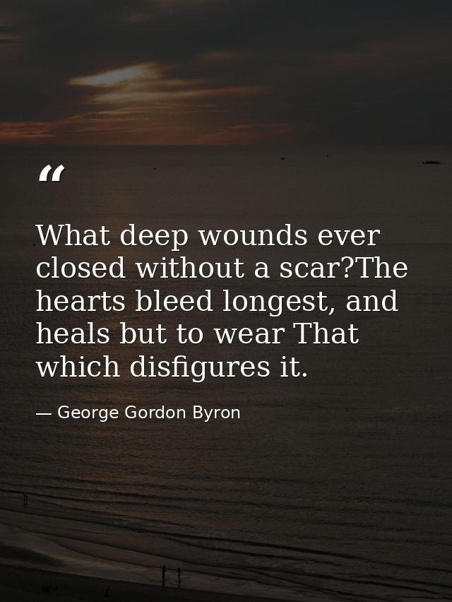 What deep wounds ever closed without a scar?The hearts bleed longest, and heals but to wear That which disfigures it. — George Gordon Byron