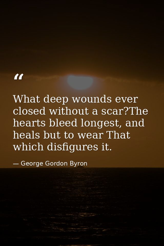 What deep wounds ever closed without a scar?The hearts bleed longest, and heals but to wear That which disfigures it. — George Gordon Byron