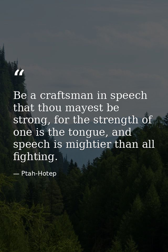 Be a craftsman in speech that thou mayest be strong, for the strength of one is the tongue, and speech is mightier than  — Ptah-Hotep