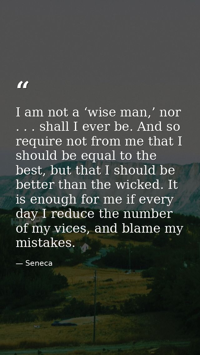 I am not a ‘wise man,’ nor . . . shall I ever be. And so require not from me that I should be equal to the best, but tha — Seneca