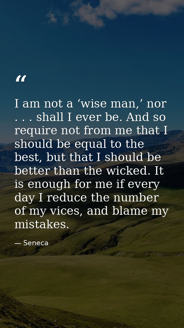 I am not a ‘wise man,’ nor . . . shall I ever be. And so require not from me that I should be equal to the best, but tha — Seneca
