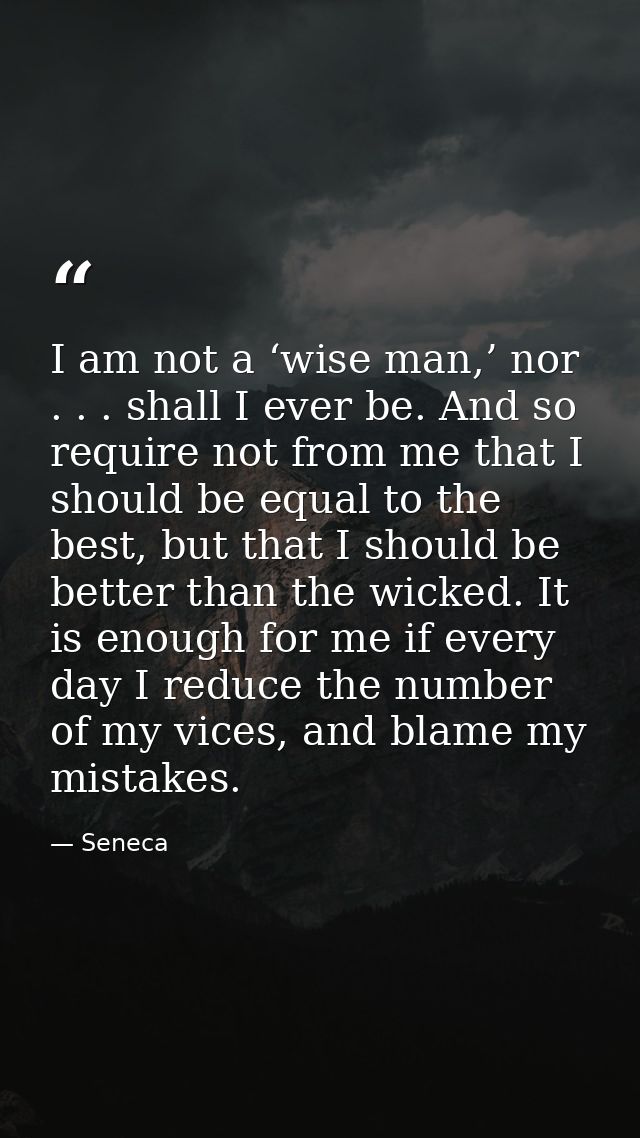 I am not a ‘wise man,’ nor . . . shall I ever be. And so require not from me that I should be equal to the best, but tha — Seneca