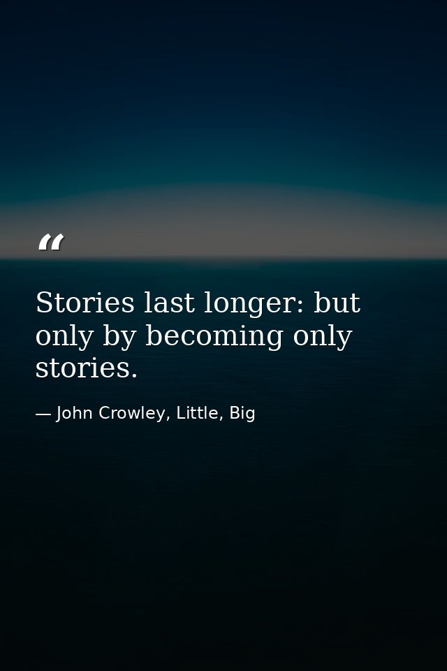 Stories last longer: but only by becoming only stories. — John Crowley, Little, Big
