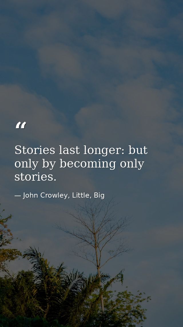 Stories last longer: but only by becoming only stories. — John Crowley, Little, Big