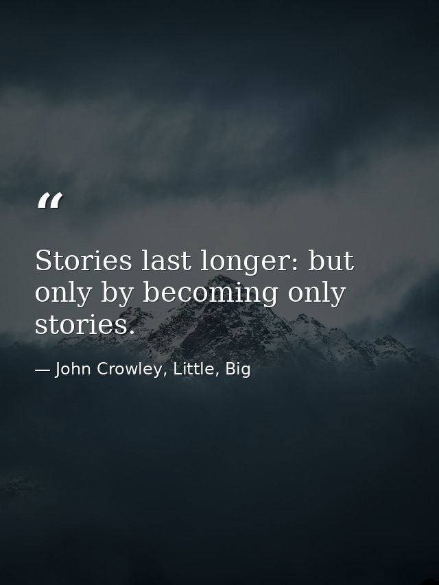 Stories last longer: but only by becoming only stories. — John Crowley, Little, Big