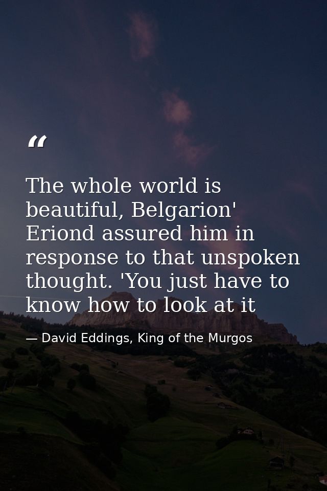 The whole world is beautiful, Belgarion' Eriond assured him in response to that unspoken thought. 'You just have to know — David Eddings, King of the Murgos