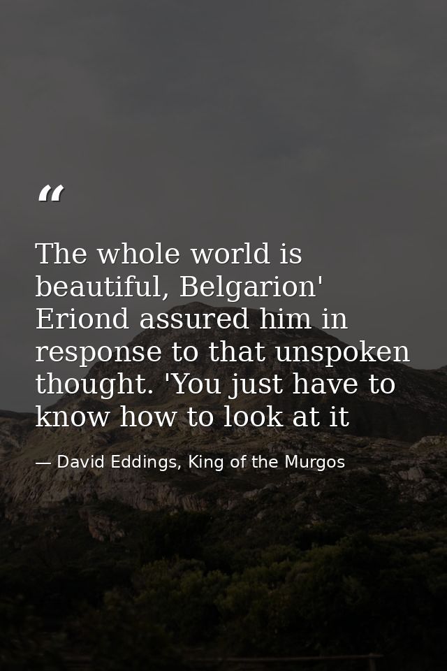 The whole world is beautiful, Belgarion' Eriond assured him in response to that unspoken thought. 'You just have to know — David Eddings, King of the Murgos