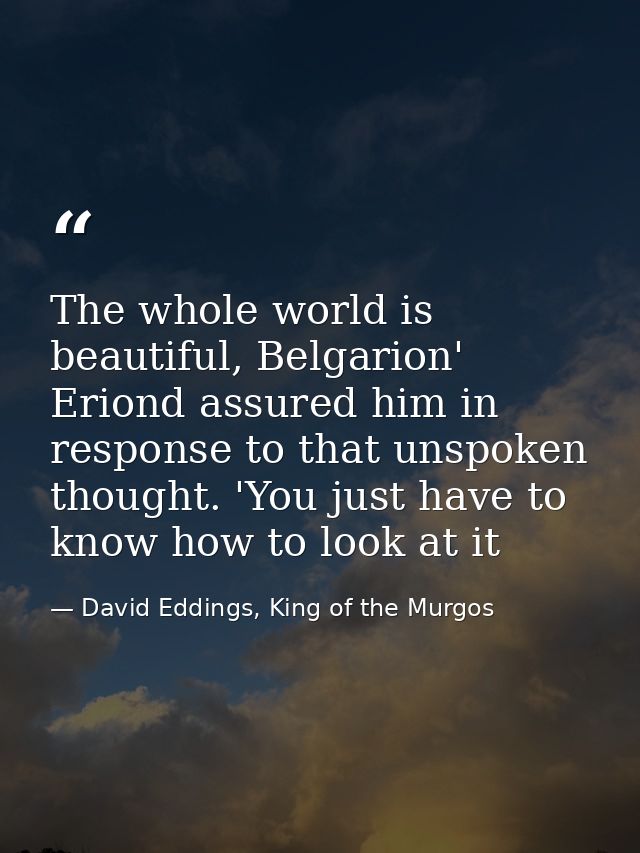 The whole world is beautiful, Belgarion' Eriond assured him in response to that unspoken thought. 'You just have to know — David Eddings, King of the Murgos