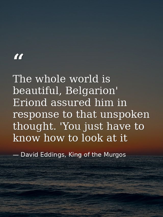 The whole world is beautiful, Belgarion' Eriond assured him in response to that unspoken thought. 'You just have to know — David Eddings, King of the Murgos