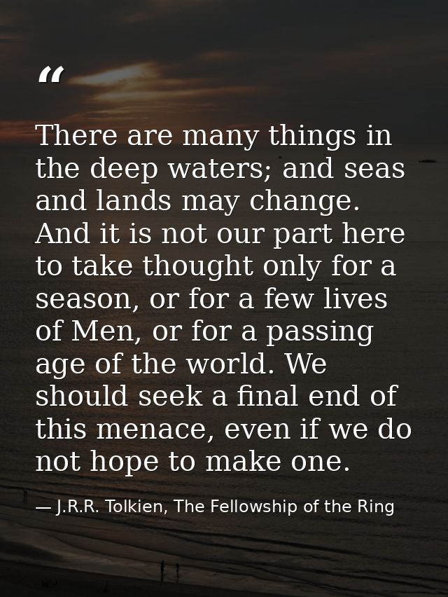 There are many things in the deep waters; and seas and lands may change. And it is not our part here to take thought onl — J.R.R. Tolkien, The Fellowship of the Ring