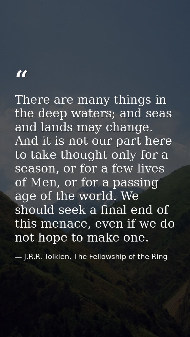 There are many things in the deep waters; and seas and lands may change. And it is not our part here to take thought onl — J.R.R. Tolkien, The Fellowship of the Ring