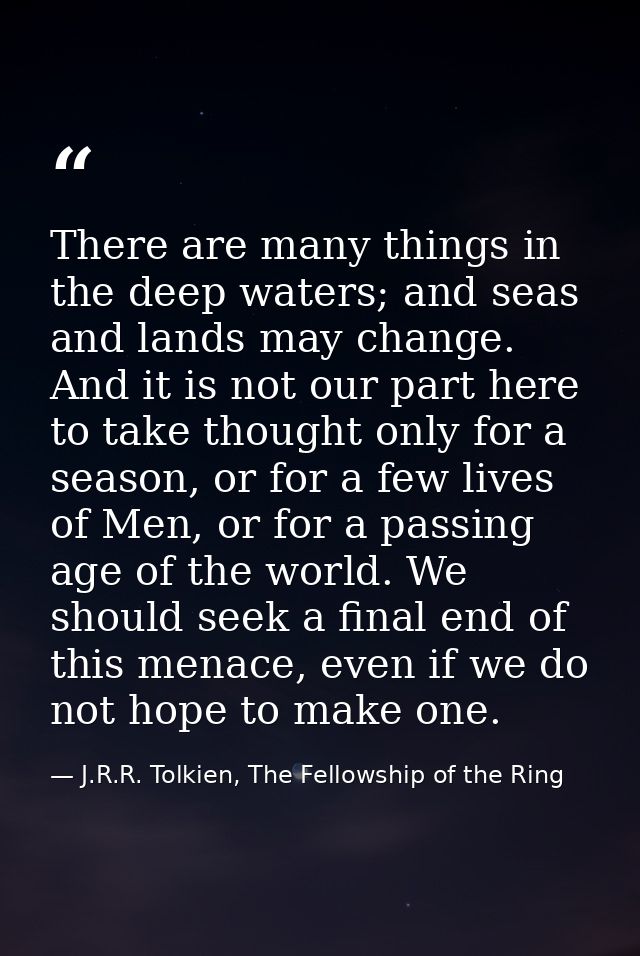 There are many things in the deep waters; and seas and lands may change. And it is not our part here to take thought onl — J.R.R. Tolkien, The Fellowship of the Ring