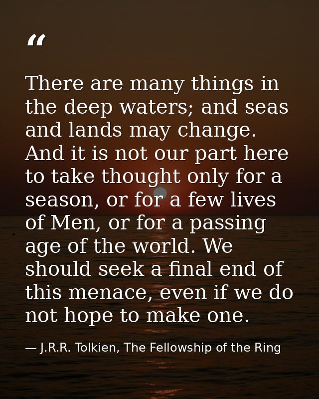 There are many things in the deep waters; and seas and lands may change. And it is not our part here to take thought onl — J.R.R. Tolkien, The Fellowship of the Ring