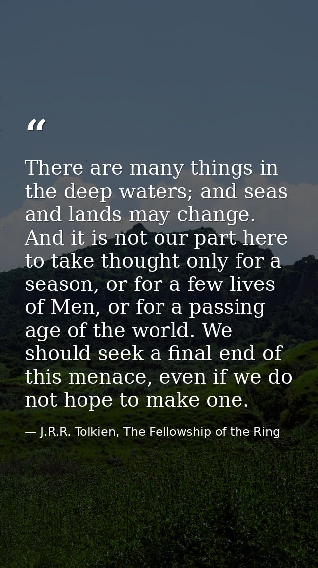 There are many things in the deep waters; and seas and lands may change. And it is not our part here to take thought onl — J.R.R. Tolkien, The Fellowship of the Ring