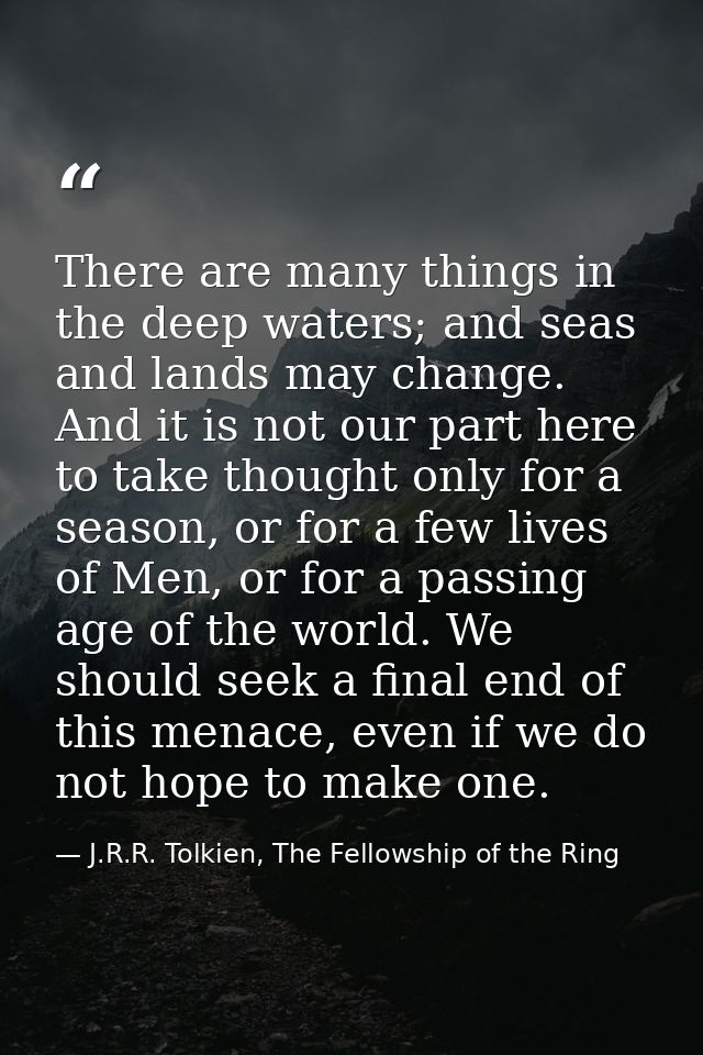 There are many things in the deep waters; and seas and lands may change. And it is not our part here to take thought onl — J.R.R. Tolkien, The Fellowship of the Ring