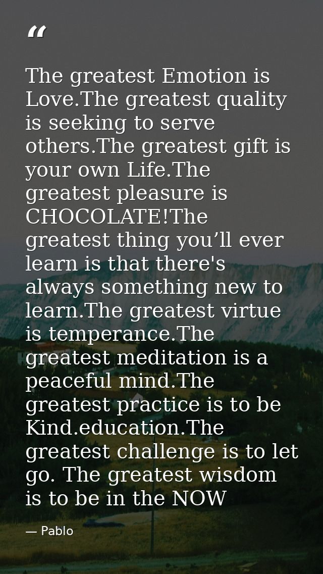 The greatest Emotion is Love.The greatest quality is seeking to serve others.The greatest gift is your own Life.The grea — Pablo