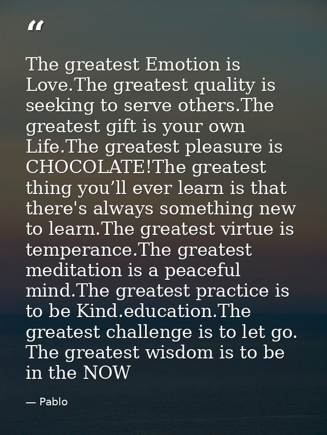 The greatest Emotion is Love.The greatest quality is seeking to serve others.The greatest gift is your own Life.The grea — Pablo