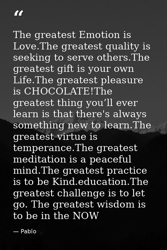 The greatest Emotion is Love.The greatest quality is seeking to serve others.The greatest gift is your own Life.The grea — Pablo