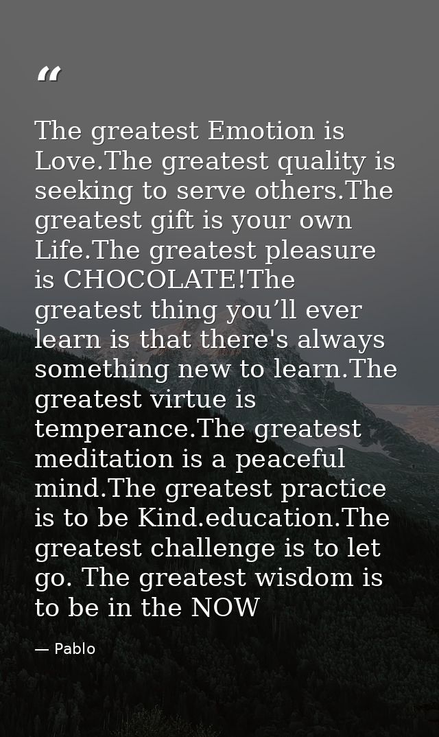The greatest Emotion is Love.The greatest quality is seeking to serve others.The greatest gift is your own Life.The grea — Pablo