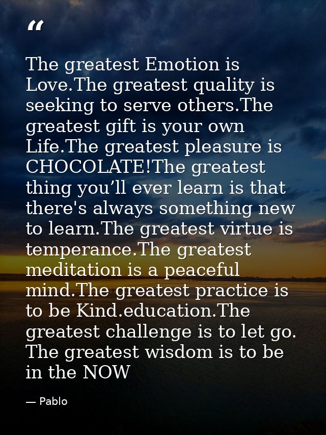 The greatest Emotion is Love.The greatest quality is seeking to serve others.The greatest gift is your own Life.The grea — Pablo