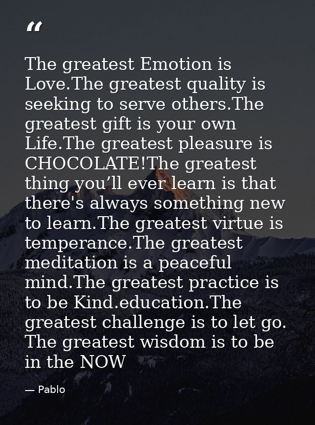 The greatest Emotion is Love.The greatest quality is seeking to serve others.The greatest gift is your own Life.The grea — Pablo