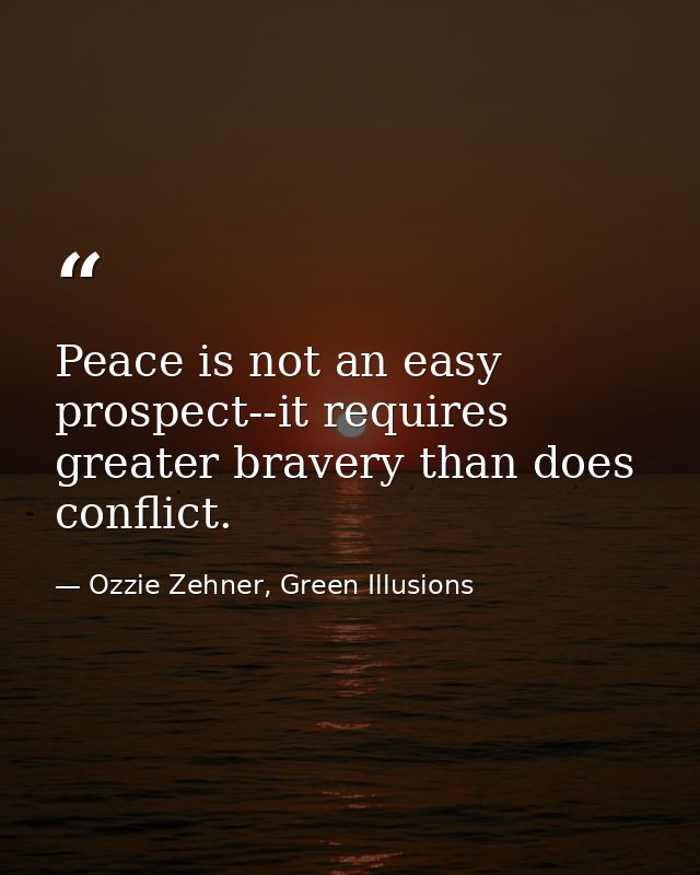 Peace is not an easy prospect--it requires greater bravery than does conflict. — Ozzie Zehner, Green Illusions