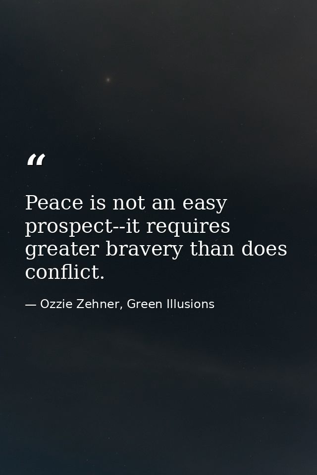 Peace is not an easy prospect--it requires greater bravery than does conflict. — Ozzie Zehner, Green Illusions