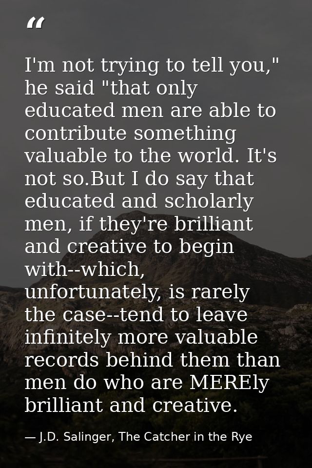 I'm not trying to tell you," he said "that only educated men are able to contribute something valuable to the world. It' — J.D. Salinger, The Catcher in the Rye