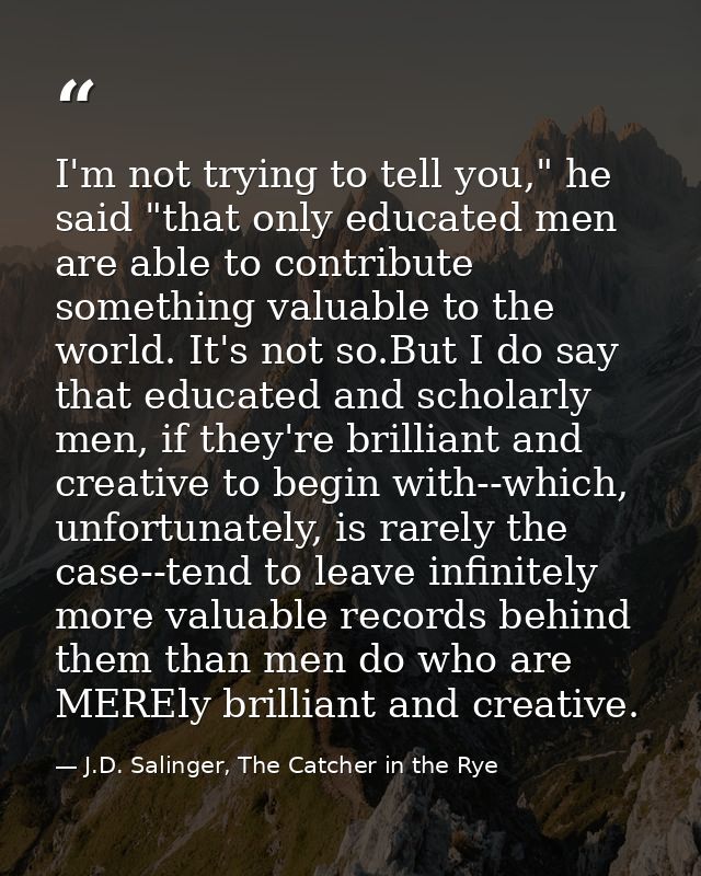 I'm not trying to tell you," he said "that only educated men are able to contribute something valuable to the world. It' — J.D. Salinger, The Catcher in the Rye