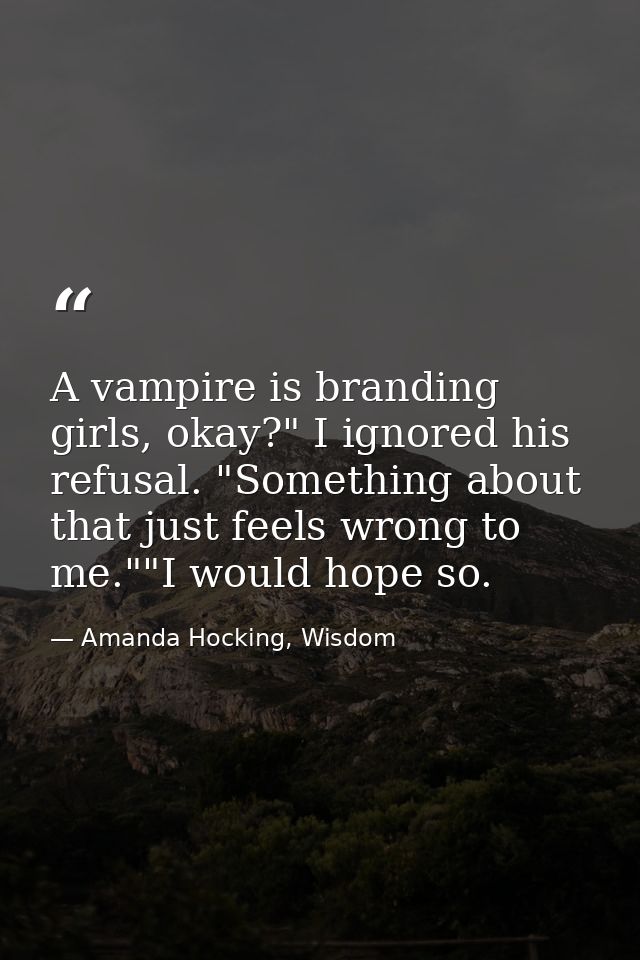 A vampire is branding girls, okay?" I ignored his refusal. "Something about that just feels wrong to me.""I would hope s — Amanda Hocking, Wisdom