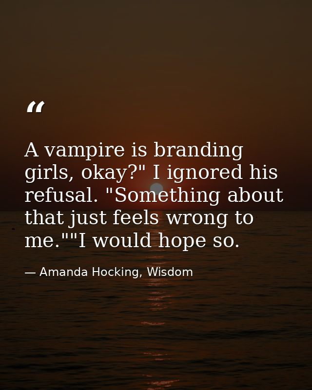 A vampire is branding girls, okay?" I ignored his refusal. "Something about that just feels wrong to me.""I would hope s — Amanda Hocking, Wisdom