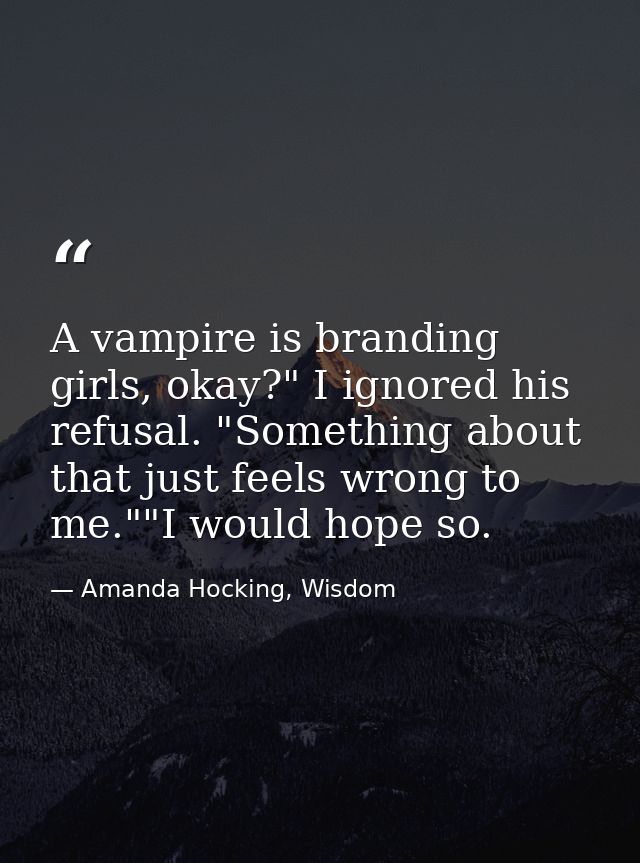 A vampire is branding girls, okay?" I ignored his refusal. "Something about that just feels wrong to me.""I would hope s — Amanda Hocking, Wisdom