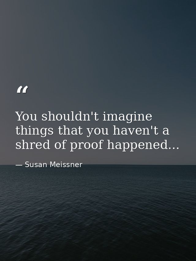 You shouldn't imagine things that you haven't a shred of proof happened... — Susan Meissner