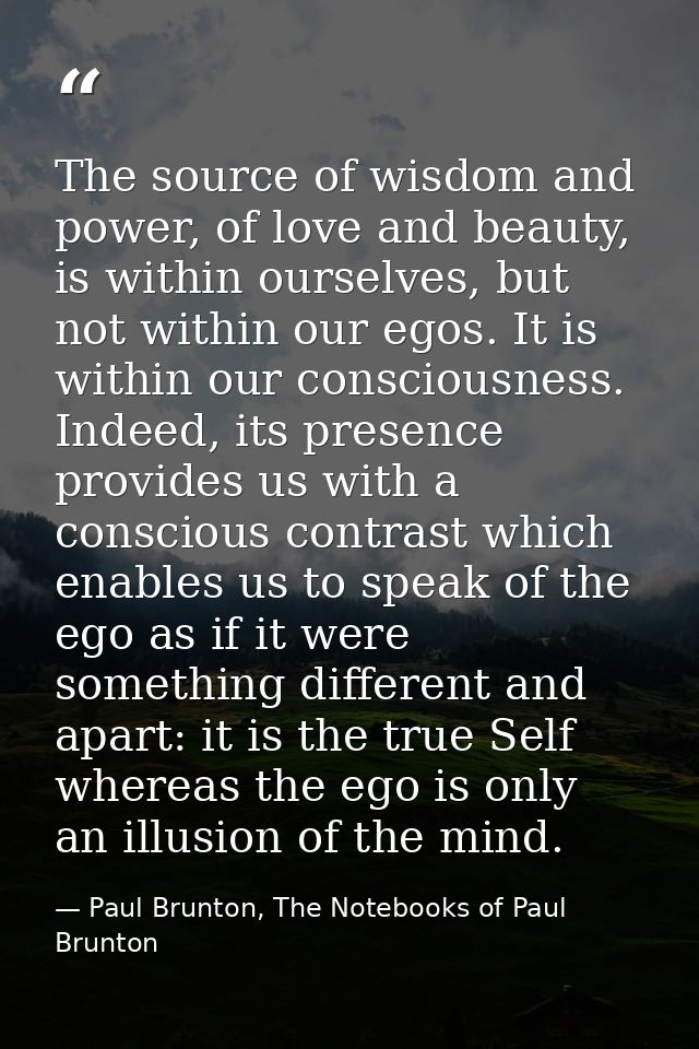 The source of wisdom and power, of love and beauty, is within ourselves, but not within our egos. It is within our consc — Paul Brunton, The Notebooks of Paul Brunton