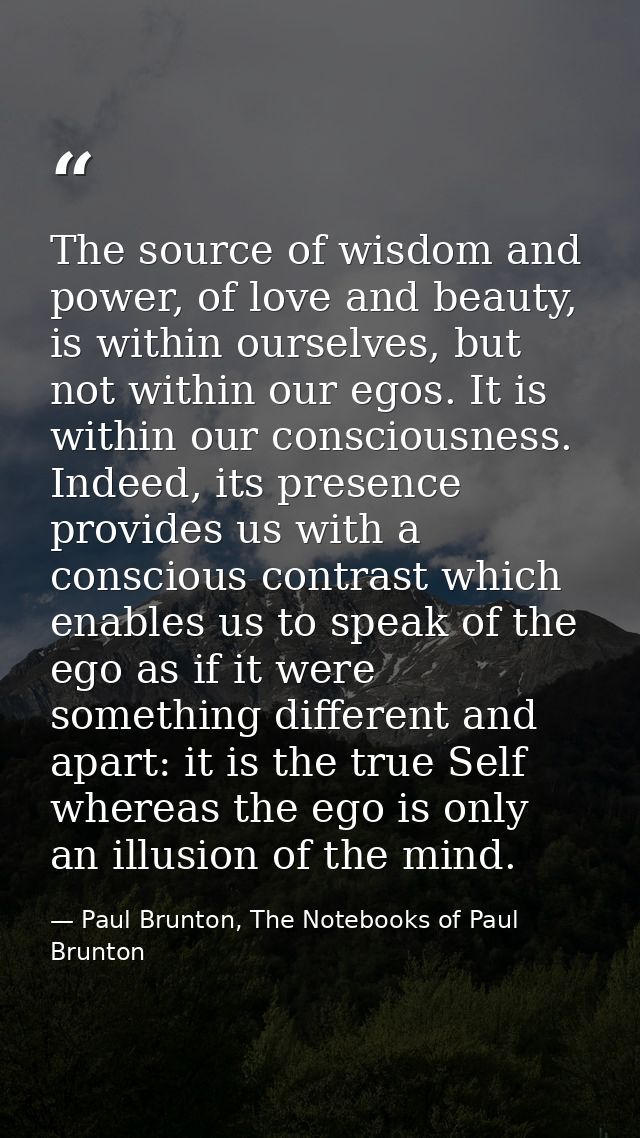 The source of wisdom and power, of love and beauty, is within ourselves, but not within our egos. It is within our consc — Paul Brunton, The Notebooks of Paul Brunton