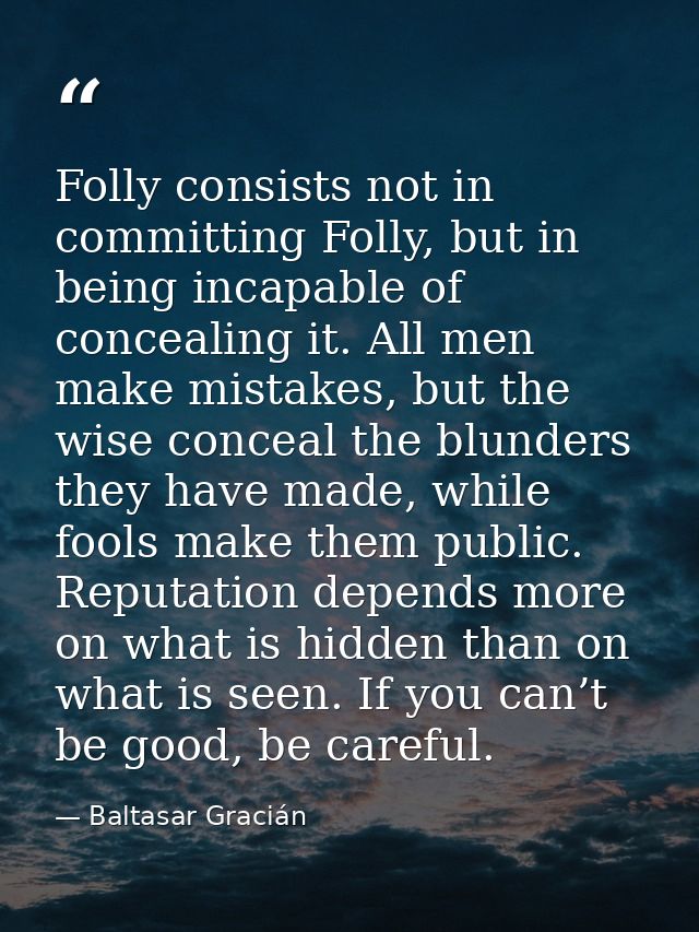 Folly consists not in committing Folly, but in being incapable of concealing it. All men make mistakes, but the wise con — Baltasar Gracián