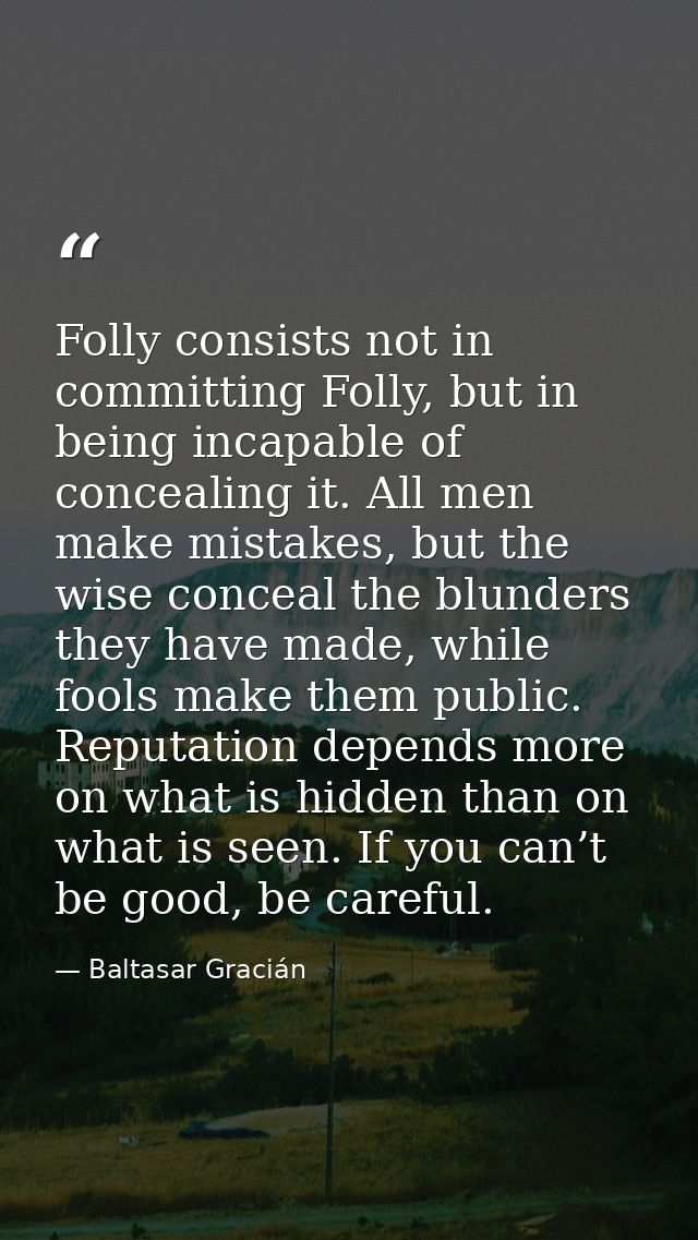 Folly consists not in committing Folly, but in being incapable of concealing it. All men make mistakes, but the wise con — Baltasar Gracián
