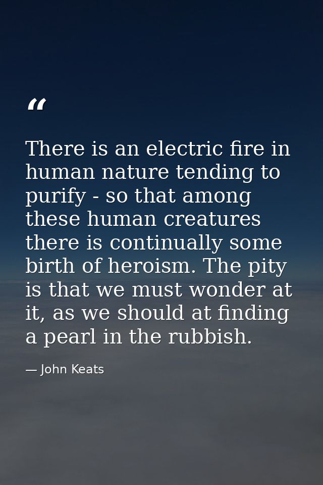 There is an electric fire in human nature tending to purify - so that among these human creatures there is continually s — John Keats