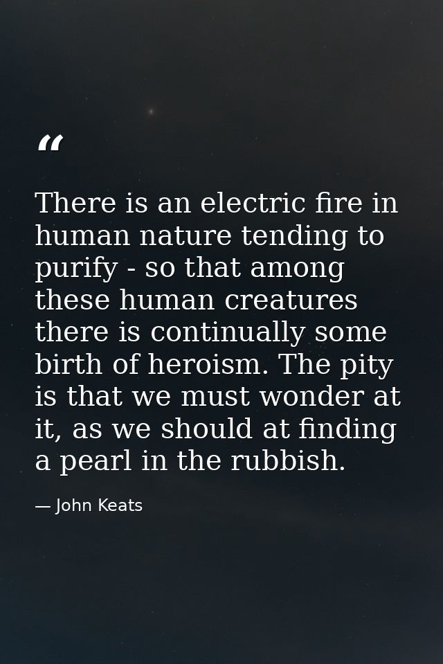 There is an electric fire in human nature tending to purify - so that among these human creatures there is continually s — John Keats