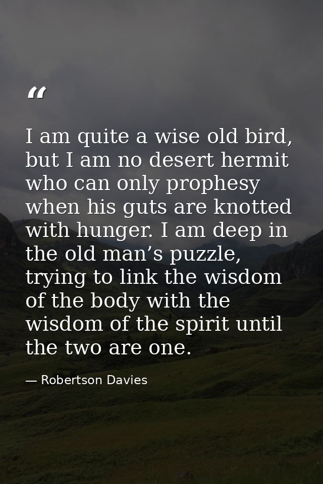 I am quite a wise old bird, but I am no desert hermit who can only prophesy when his guts are knotted with hunger. I am  — Robertson Davies
