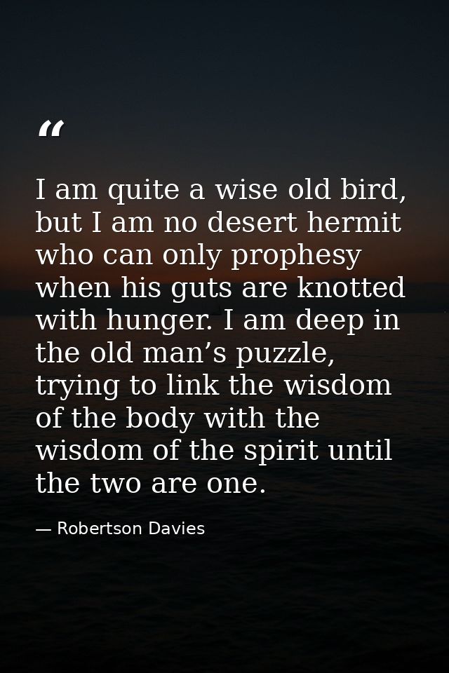 I am quite a wise old bird, but I am no desert hermit who can only prophesy when his guts are knotted with hunger. I am  — Robertson Davies