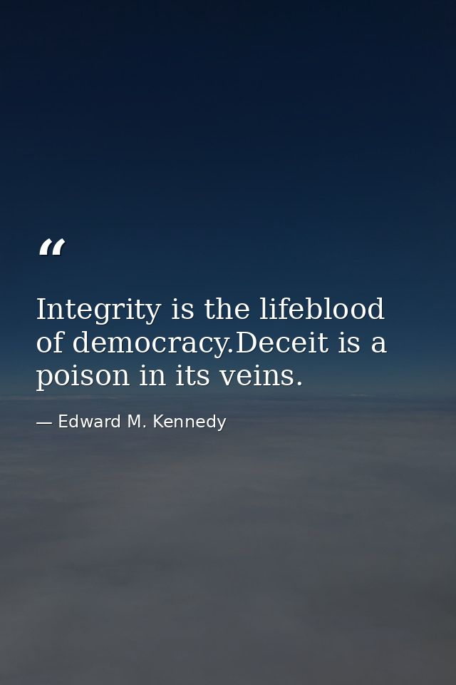 Integrity is the lifeblood of democracy.Deceit is a poison in its veins. — Edward M. Kennedy