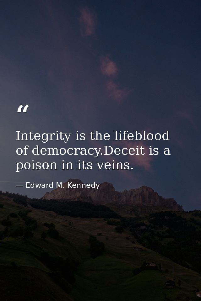 Integrity is the lifeblood of democracy.Deceit is a poison in its veins. — Edward M. Kennedy