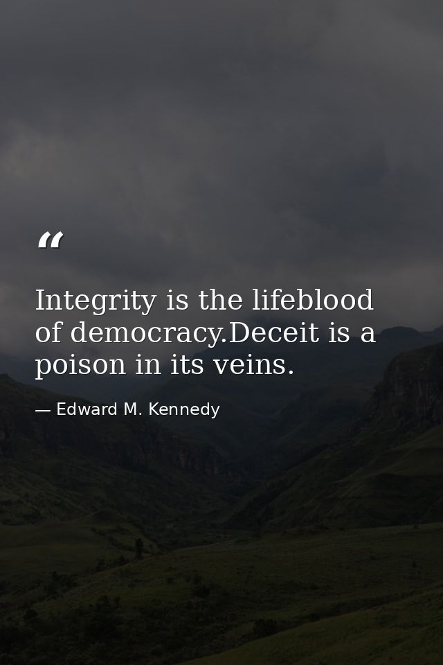 Integrity is the lifeblood of democracy.Deceit is a poison in its veins. — Edward M. Kennedy