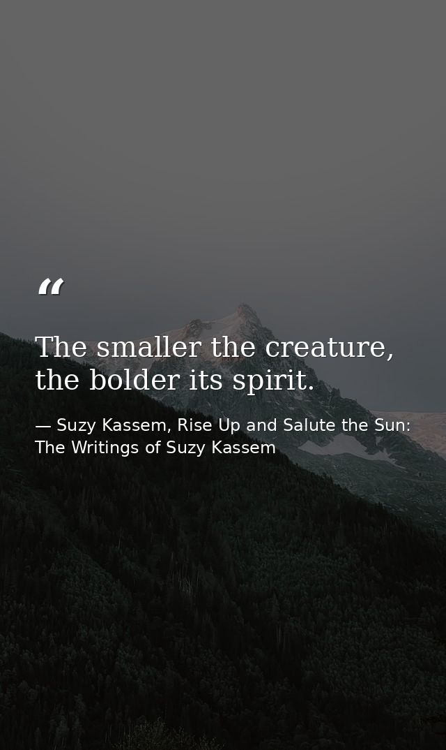 The smaller the creature, the bolder its spirit. — Suzy Kassem, Rise Up and Salute the Sun: The Writings of Suzy Kassem