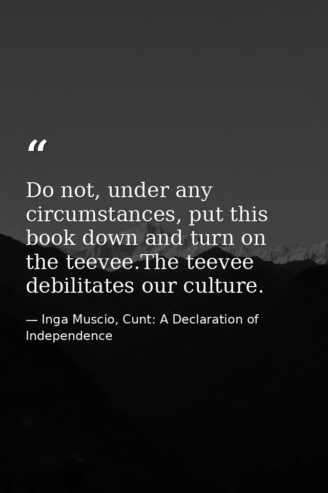Do not, under any circumstances, put this book down and turn on the teevee.The teevee debilitates our culture. — Inga Muscio, Cunt: A Declaration of Independence