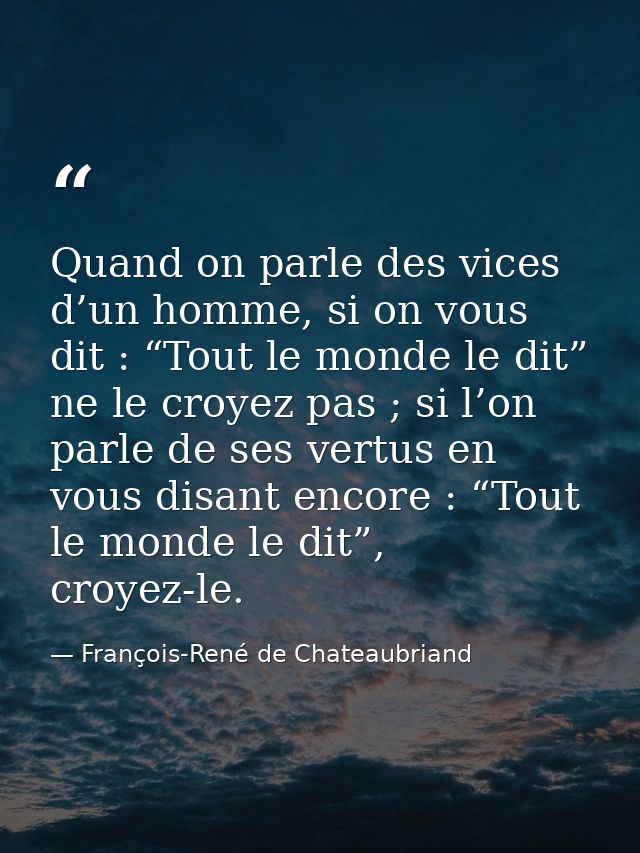 Quand on parle des vices d’un homme, si on vous dit : “Tout le monde le dit” ne le croyez pas ; si l’on parle de ses ver — François-René de Chateaubriand