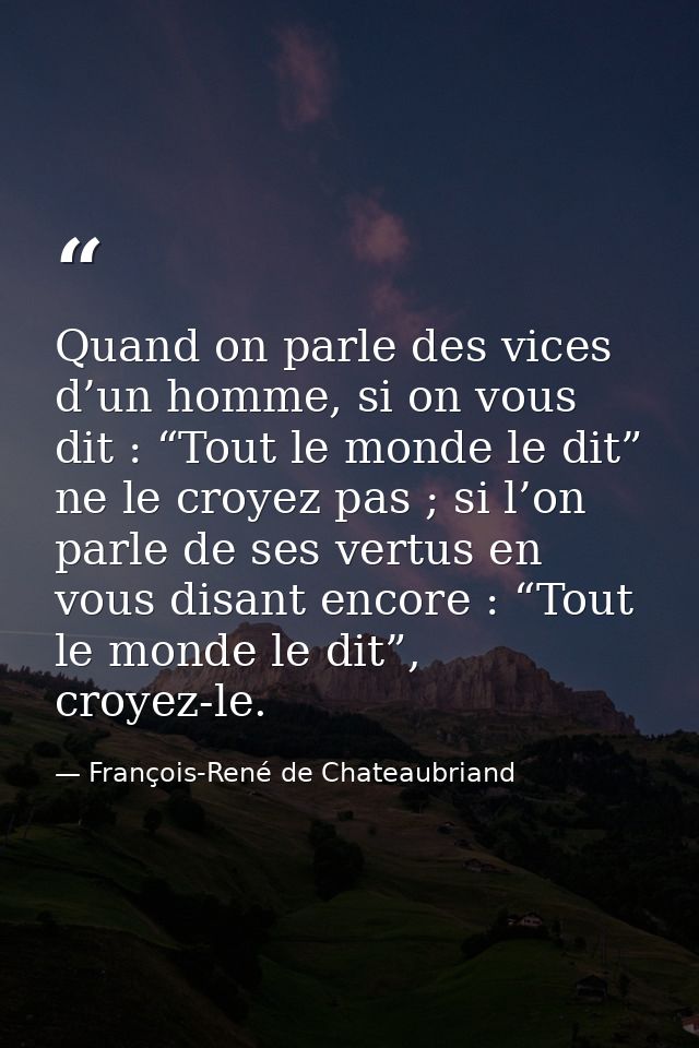 Quand on parle des vices d’un homme, si on vous dit : “Tout le monde le dit” ne le croyez pas ; si l’on parle de ses ver — François-René de Chateaubriand